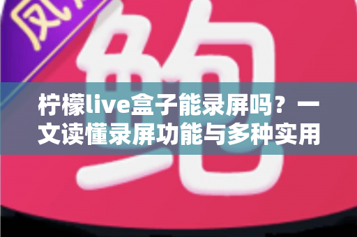 柠檬live盒子能录屏吗？一文读懂录屏功能与多种实用录制方案