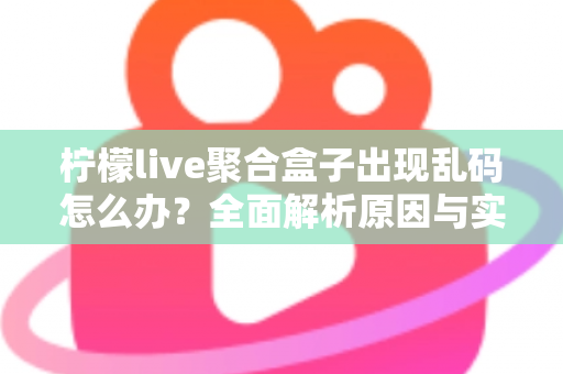 柠檬live聚合盒子出现乱码怎么办？全面解析原因与实用解决方法指南