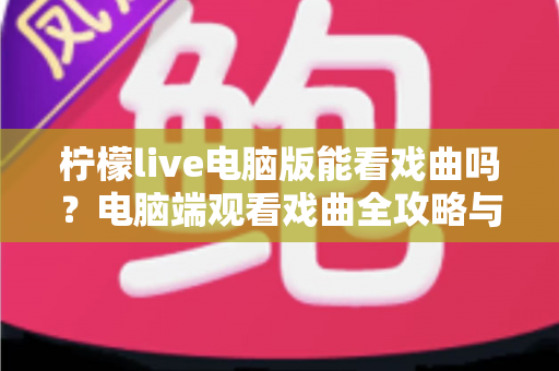 柠檬live电脑版能看戏曲吗？电脑端观看戏曲全攻略与使用体验详解