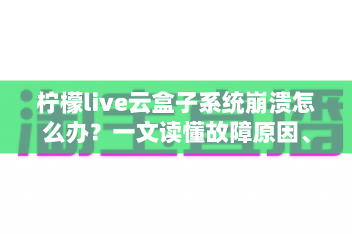 柠檬live云盒子系统崩溃怎么办？一文读懂故障原因、快速修复技巧与预防措施全攻略