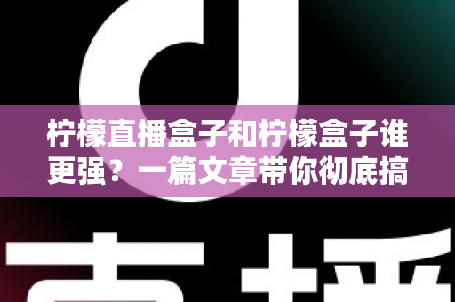柠檬直播盒子和柠檬盒子谁更强?一篇文章带你彻底搞懂两款电视盒子的区别与选购指南 柠檬直播盒子和柠檬盒子谁更强?一篇文章带你彻底搞懂两款电视盒子的区别与选购指南