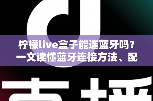 柠檬live盒子能连蓝牙吗?一文读懂蓝牙连接方法、配对技巧与常见问题全解析 柠檬live盒子能连蓝牙吗?一文读懂蓝牙连接方法、配对技巧与常见问题全解析