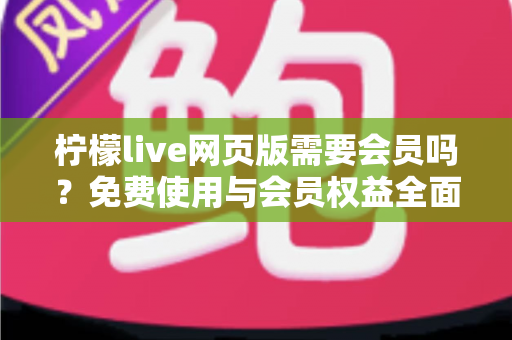 柠檬live网页版需要会员吗?免费使用与会员权益全面解析指南 柠檬live网页版需要会员吗?免费使用与会员权益全面解析指南