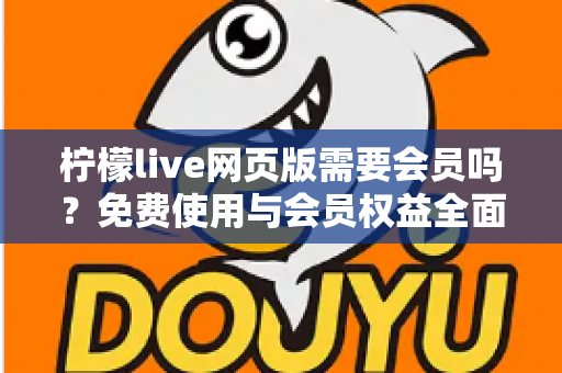 柠檬live网页版需要会员吗?免费使用与会员权益全面解析指南 柠檬live网页版需要会员吗?免费使用与会员权益全面解析指南