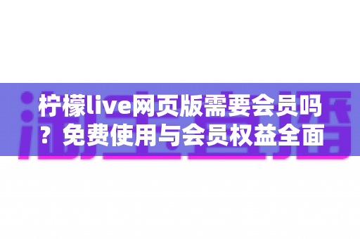 柠檬live网页版需要会员吗？免费使用与会员权益全面解析指南