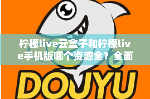 柠檬live云盒子和柠檬live手机版哪个资源全？全面深度对比帮你选对观影方案