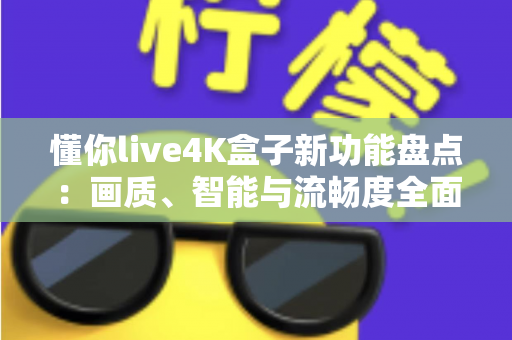 懂你live4K盒子新功能盘点：画质、智能与流畅度全面升级，家庭影音体验再进化