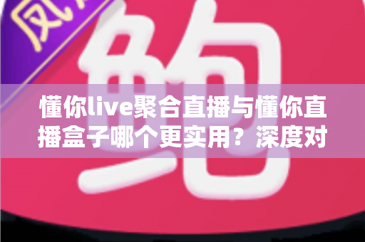 懂你live聚合直播与懂你直播盒子哪个更实用？深度对比帮你选对观影利器