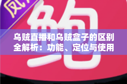 乌贼直播和乌贼盒子的区别全解析：功能、定位与使用场景一站式对比指南