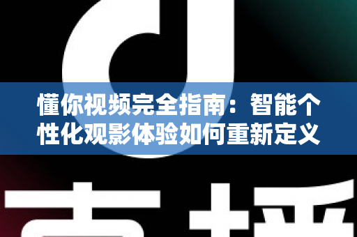 懂你视频完全指南:智能个性化观影体验如何重新定义你的每一分钟 懂你视频完全指南:智能个性化观影体验如何重新定义你的每一分钟