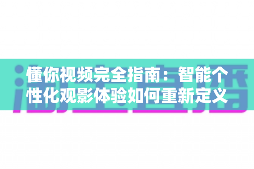 懂你视频完全指南:智能个性化观影体验如何重新定义你的每一分钟 懂你视频完全指南:智能个性化观影体验如何重新定义你的每一分钟
