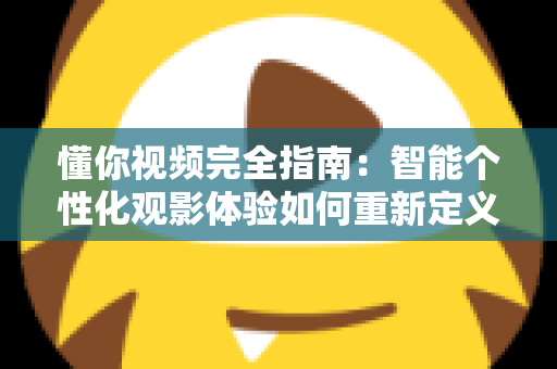 懂你视频完全指南：智能个性化观影体验如何重新定义你的每一分钟