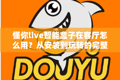 懂你live智能盒子在客厅怎么用？从安装到玩转的完整使用指南