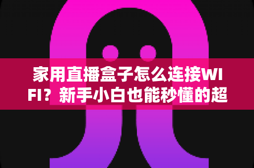 家用直播盒子怎么连接WIFI？新手小白也能秒懂的超详细连接教程与避坑指南