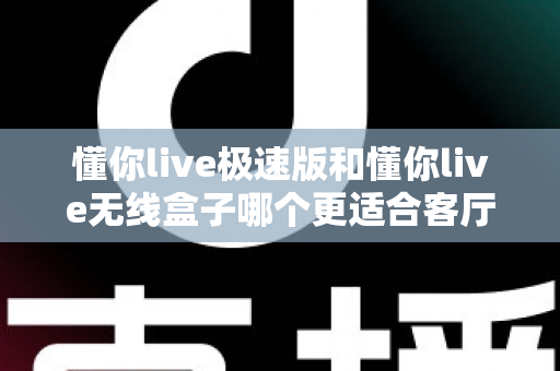 懂你live极速版和懂你live无线盒子哪个更适合客厅？深度对比助你打造理想家庭观影中心