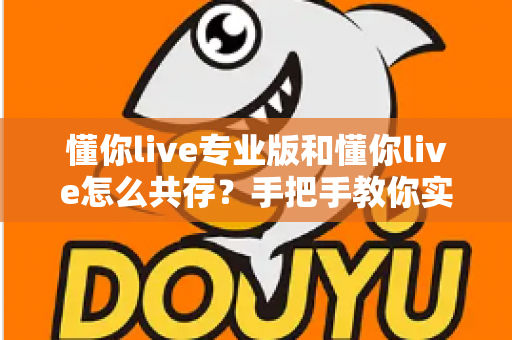 懂你live专业版和懂你live怎么共存？手把手教你实现双版本同机运行的全攻略