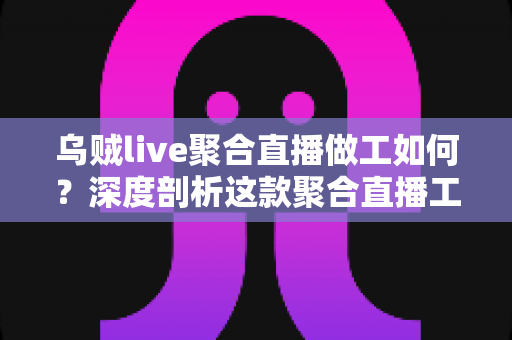 乌贼live聚合直播做工如何?深度剖析这款聚合直播工具的设计品质与使用体验 乌贼live聚合直播做工如何?深度剖析这款聚合直播工具的设计品质与使用体验