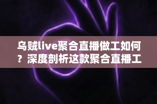 乌贼live聚合直播做工如何?深度剖析这款聚合直播工具的设计品质与使用体验 乌贼live聚合直播做工如何?深度剖析这款聚合直播工具的设计品质与使用体验