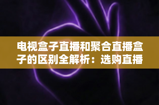 电视盒子直播和聚合直播盒子的区别全解析：选购直播设备必读指南