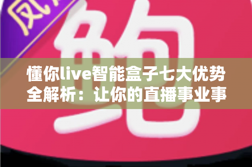懂你live智能盒子七大优势全解析：让你的直播事业事半功倍的智能利器