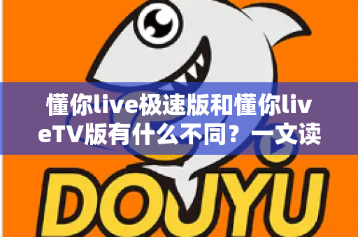 懂你live极速版和懂你liveTV版有什么不同?一文读懂两大版本核心差异,帮你精准选对看直播神器 懂你live极速版和懂你liveTV版有什么不同?一文读懂两大版本核心差异,帮你精准选对看直播神器