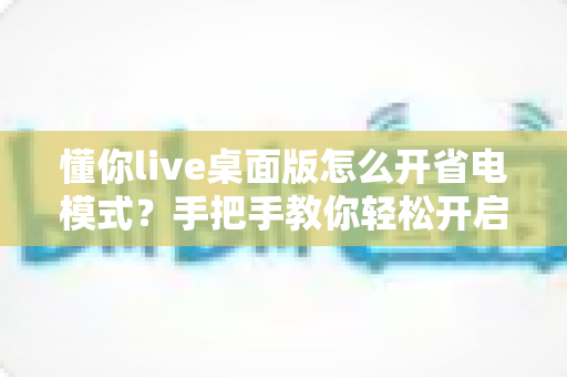 懂你live桌面版怎么开省电模式？手把手教你轻松开启省电模式，告别电量焦虑延长续航