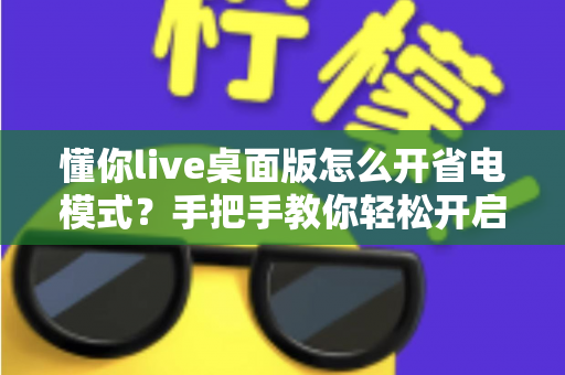 懂你live桌面版怎么开省电模式？手把手教你轻松开启省电模式，告别电量焦虑延长续航