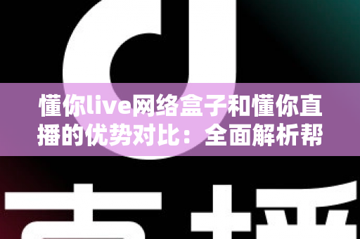 懂你live网络盒子和懂你直播的优势对比:全面解析帮你选出最佳观看方案 懂你live网络盒子和懂你直播的优势对比:全面解析帮你选出最佳观看方案
