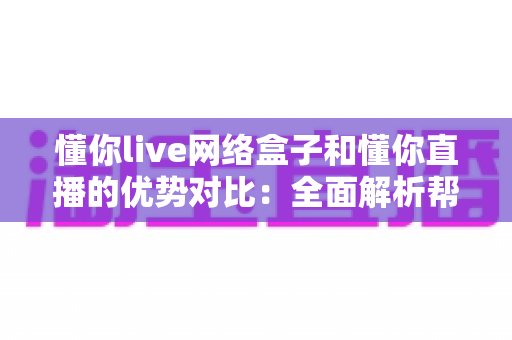 懂你live网络盒子和懂你直播的优势对比:全面解析帮你选出最佳观看方案 懂你live网络盒子和懂你直播的优势对比:全面解析帮你选出最佳观看方案