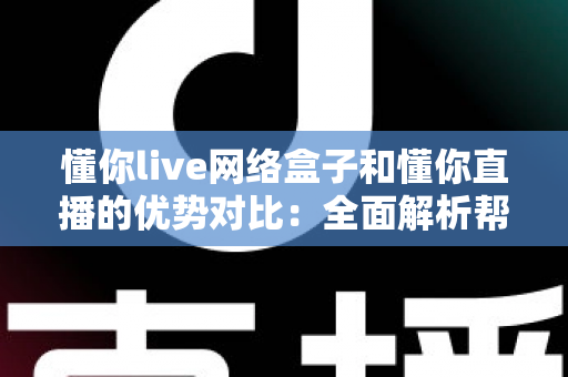 懂你live网络盒子和懂你直播的优势对比：全面解析帮你选出最佳观看方案