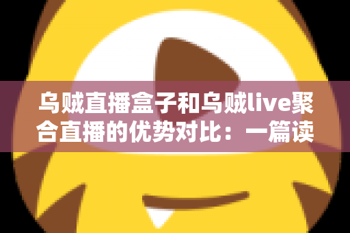 乌贼直播盒子和乌贼live聚合直播的优势对比:一篇读懂两款直播工具的选择指南 乌贼直播盒子和乌贼live聚合直播的优势对比:一篇读懂两款直播工具的选择指南