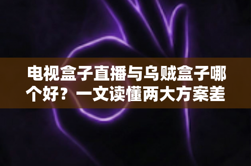 电视盒子直播与乌贼盒子哪个好？一文读懂两大方案差异，选对不踩坑