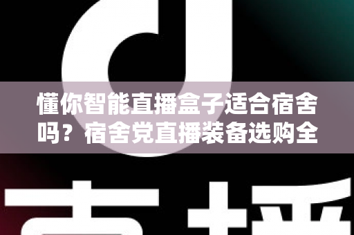 懂你智能直播盒子适合宿舍吗?宿舍党直播装备选购全攻略与深度测评 懂你智能直播盒子适合宿舍吗?宿舍党直播装备选购全攻略与深度测评