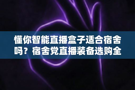 懂你智能直播盒子适合宿舍吗?宿舍党直播装备选购全攻略与深度测评 懂你智能直播盒子适合宿舍吗?宿舍党直播装备选购全攻略与深度测评
