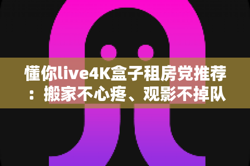 懂你live4K盒子租房党推荐:搬家不心疼、观影不掉队的高性价比之选 懂你live4K盒子租房党推荐:搬家不心疼、观影不掉队的高性价比之选