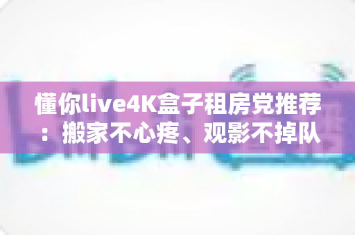 懂你live4K盒子租房党推荐：搬家不心疼、观影不掉队的高性价比之选