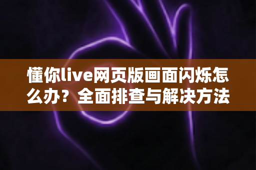 懂你live网页版画面闪烁怎么办？全面排查与解决方法指南