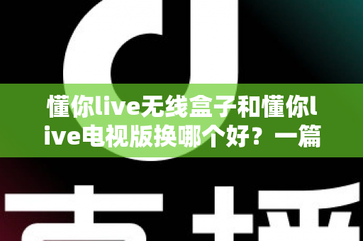 懂你live无线盒子和懂你live电视版换哪个好?一篇讲透区别与选购建议的实用指南 懂你live无线盒子和懂你live电视版换哪个好?一篇讲透区别与选购建议的实用指南