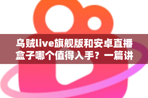 乌贼live旗舰版和安卓直播盒子哪个值得入手？一篇讲透的选购指南帮你避坑不纠结