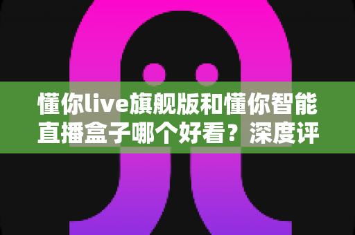 懂你live旗舰版和懂你智能直播盒子哪个好看?深度评测帮你选对直播神器 懂你live旗舰版和懂你智能直播盒子哪个好看?深度评测帮你选对直播神器