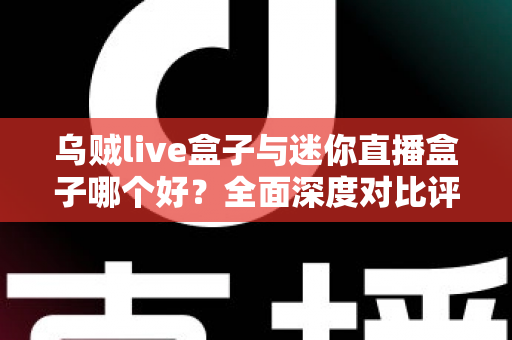 乌贼live盒子与迷你直播盒子哪个好？全面深度对比评测，帮你选出最值得入手的直播观影神器