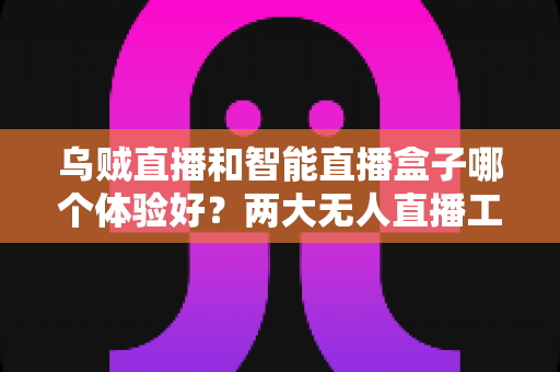乌贼直播和智能直播盒子哪个体验好？两大无人直播工具全方位对比评测指南