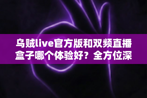 乌贼live官方版和双频直播盒子哪个体验好?全方位深度对比测评,帮你找到最适合自己的直播观看方案 乌贼live官方版和双频直播盒子哪个体验好?全方位深度对比测评,帮你找到最适合自己的直播观看方案