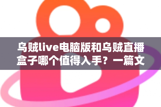 乌贼live电脑版和乌贼直播盒子哪个值得入手？一篇文章看懂两者差异与选购建议
