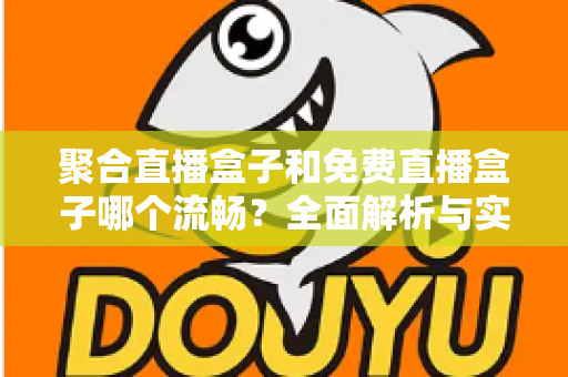聚合直播盒子和免费直播盒子哪个流畅？全面解析与实用选购指南