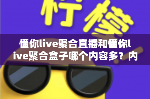 懂你live聚合直播和懂你live聚合盒子哪个内容多？内容体量、功能体验全方位深度对比解析