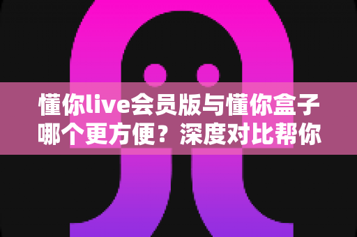 懂你live会员版与懂你盒子哪个更方便?深度对比帮你选出最适合的大屏观影方案 懂你live会员版与懂你盒子哪个更方便?深度对比帮你选出最适合的大屏观影方案
