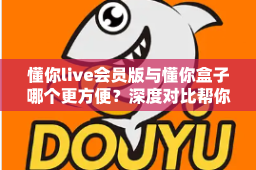懂你live会员版与懂你盒子哪个更方便?深度对比帮你选出最适合的大屏观影方案 懂你live会员版与懂你盒子哪个更方便?深度对比帮你选出最适合的大屏观影方案