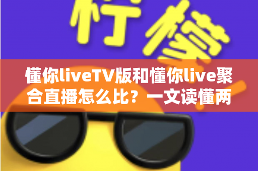 懂你liveTV版和懂你live聚合直播怎么比?一文读懂两大版本差异与选购使用全指南 懂你liveTV版和懂你live聚合直播怎么比?一文读懂两大版本差异与选购使用全指南