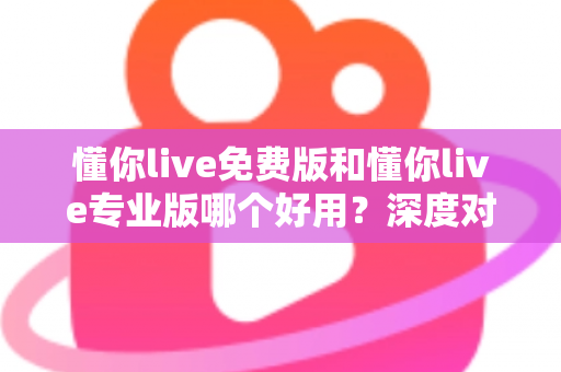 懂你live免费版和懂你live专业版哪个好用?深度对比评测帮你一次选对版本 懂你live免费版和懂你live专业版哪个好用?深度对比评测帮你一次选对版本
